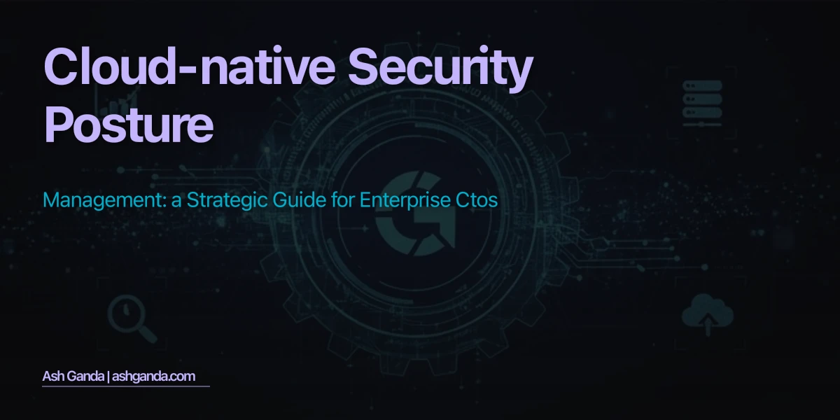 Cloud-Native Security Posture Management: A Strategic Guide for Enterprise CTOs