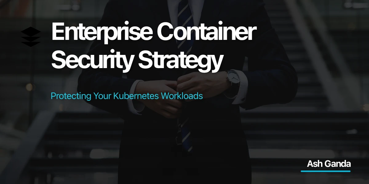 Enterprise Container Security Strategy: Protecting Your Kubernetes Workloads